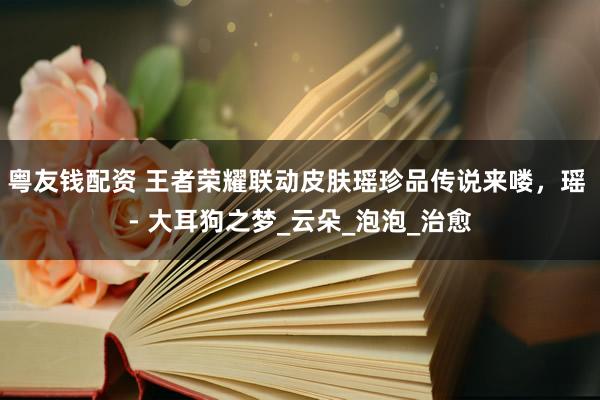 粤友钱配资 王者荣耀联动皮肤瑶珍品传说来喽，瑶 - 大耳狗之梦_云朵_泡泡_治愈