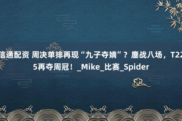 信通配资 周决单排再现“九子夺嫡”？鏖战八场，T225再夺周冠！_Mike_比赛_Spider