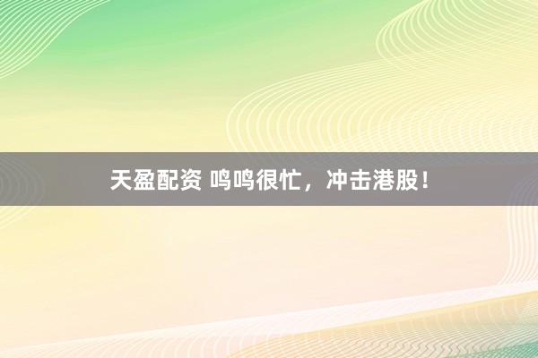 天盈配资 鸣鸣很忙，冲击港股！