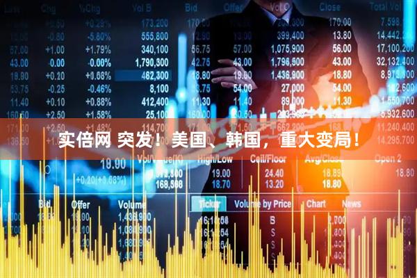 实倍网 突发！美国、韩国，重大变局！