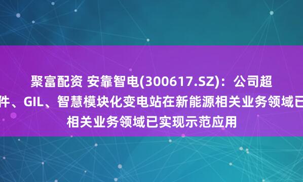 聚富配资 安靠智电(300617.SZ)：公司超高压电缆连接件、GIL、智慧模块化变电站在新能源相关业务领域已实现示范应用