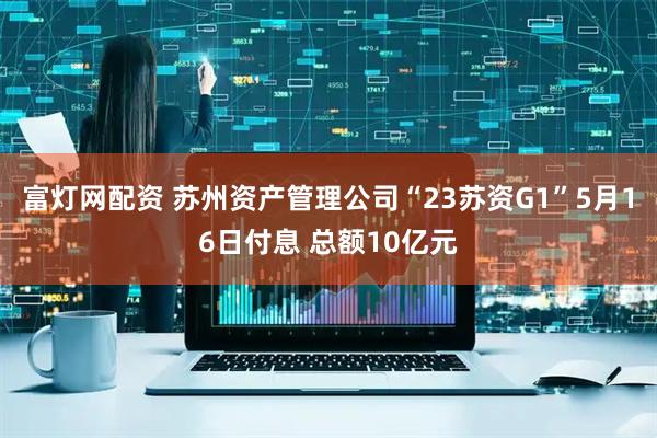 富灯网配资 苏州资产管理公司“23苏资G1”5月16日付息 总额10亿元