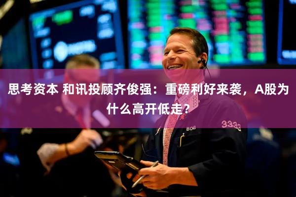 思考资本 和讯投顾齐俊强：重磅利好来袭，A股为什么高开低走？
