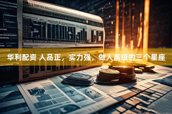 华利配资 人品正，实力强，做人高级的三个星座