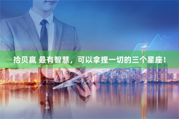 拾贝赢 最有智慧，可以拿捏一切的三个星座！