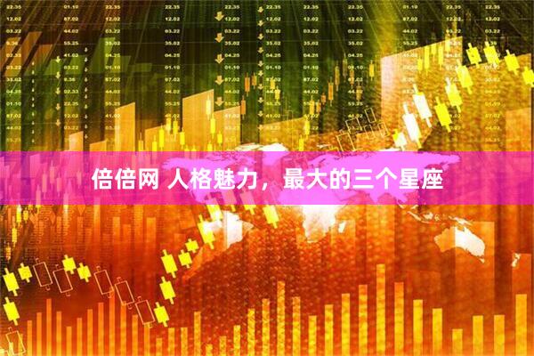 倍倍网 人格魅力，最大的三个星座