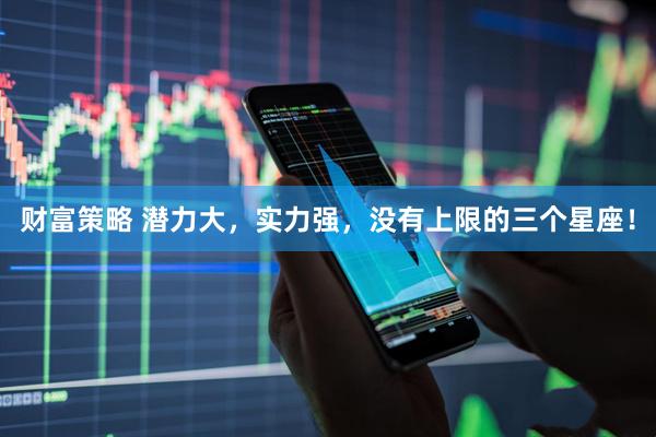 财富策略 潜力大，实力强，没有上限的三个星座！