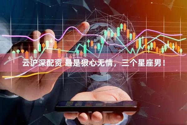 云沪深配资 最是狠心无情，三个星座男！