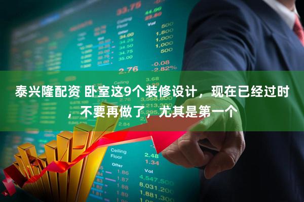 泰兴隆配资 卧室这9个装修设计，现在已经过时，不要再做了，尤其是第一个