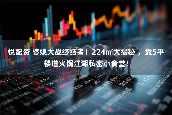 悦配资 婆媳大战终结者！224㎡大揭秘 ，靠5平楼道火锅江湖私密小食堂！