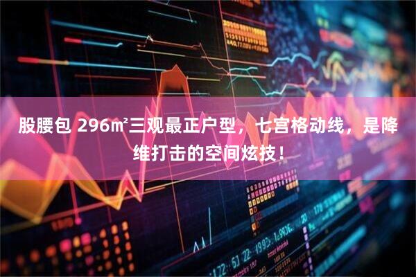 股腰包 296㎡三观最正户型，七宫格动线，是降维打击的空间炫技！