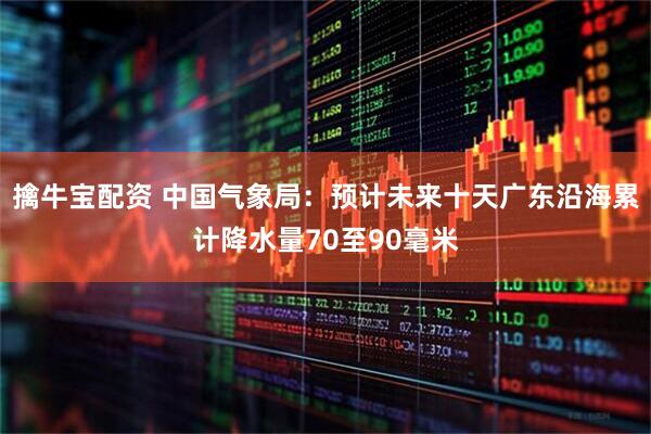 擒牛宝配资 中国气象局：预计未来十天广东沿海累计降水量70至90毫米