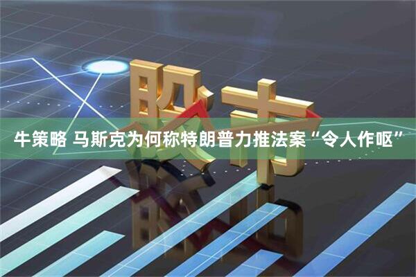 牛策略 马斯克为何称特朗普力推法案“令人作呕”