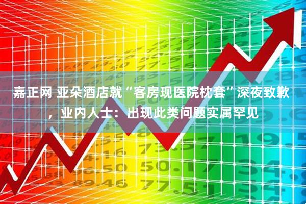 嘉正网 亚朵酒店就“客房现医院枕套”深夜致歉 ，业内人士：出现此类问题实属罕见