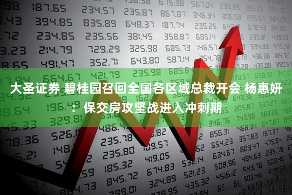 大圣证券 碧桂园召回全国各区域总裁开会 杨惠妍：保交房攻坚战进入冲刺期