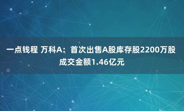 一点钱程 万科A：首次出售A股库存股2200万股 成交金额1.46亿元