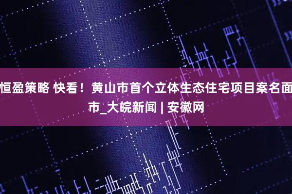 恒盈策略 快看！黄山市首个立体生态住宅项目案名面市_大皖新闻 | 安徽网
