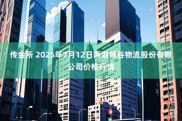 传金所 2025年7月12日两湖绿谷物流股份有限公司价格行情