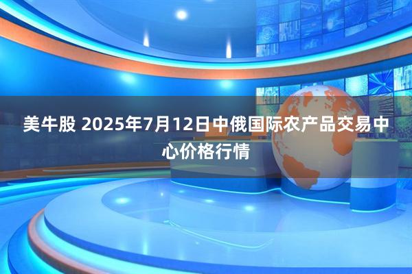 美牛股 2025年7月12日中俄国际农产品交易中心价格行情