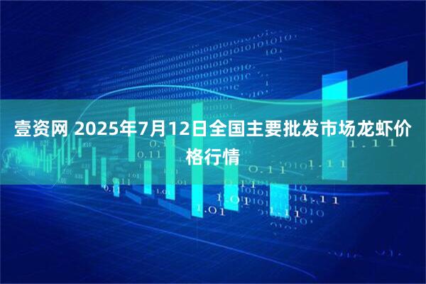 壹资网 2025年7月12日全国主要批发市场龙虾价格行情