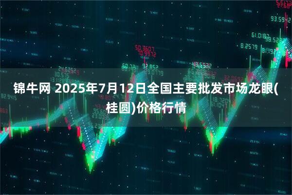 锦牛网 2025年7月12日全国主要批发市场龙眼(桂圆)价格行情