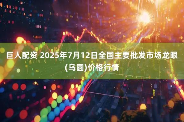 巨人配资 2025年7月12日全国主要批发市场龙眼(乌圆)价格行情