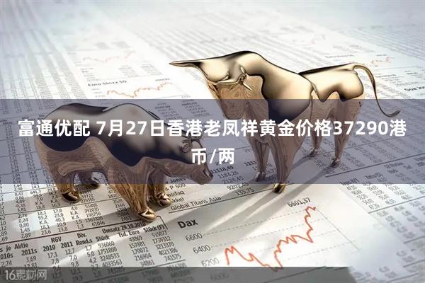 富通优配 7月27日香港老凤祥黄金价格37290港币/两