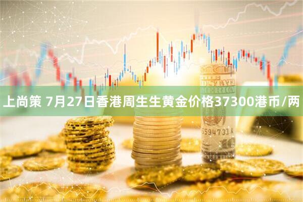 上尚策 7月27日香港周生生黄金价格37300港币/两