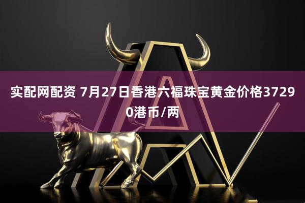 实配网配资 7月27日香港六福珠宝黄金价格37290港币/两
