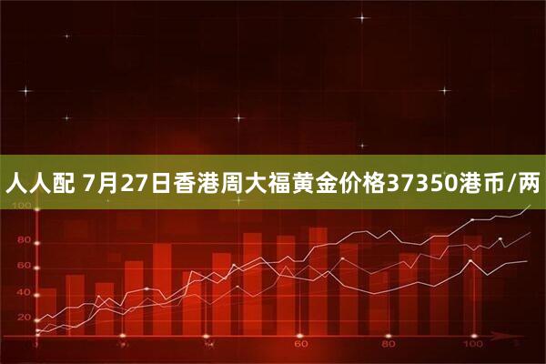 人人配 7月27日香港周大福黄金价格37350港币/两