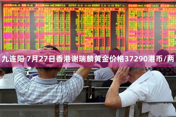 九连阳 7月27日香港谢瑞麟黄金价格37290港币/两