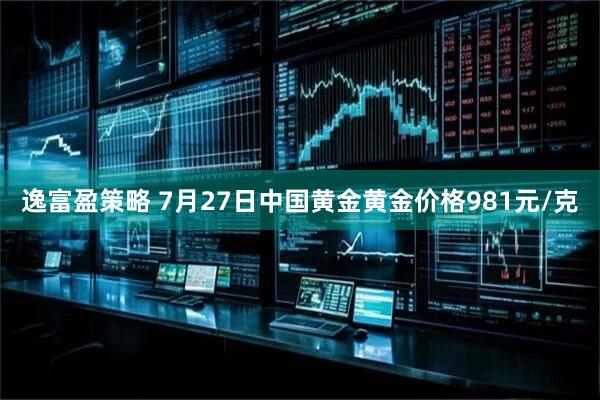 逸富盈策略 7月27日中国黄金黄金价格981元/克