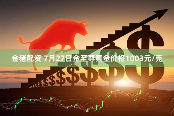 金猪配资 7月27日金至尊黄金价格1003元/克