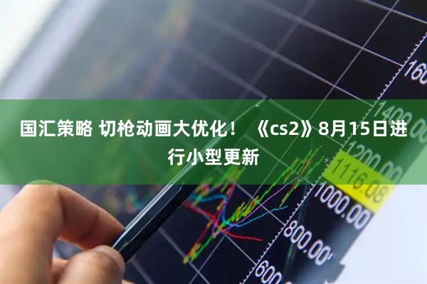 国汇策略 切枪动画大优化！ 《cs2》8月15日进行小型更新
