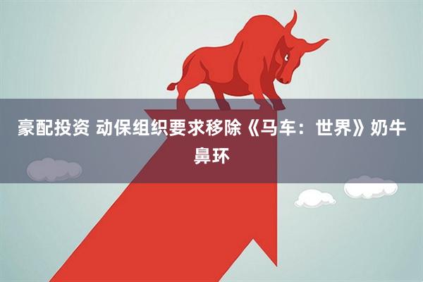 豪配投资 动保组织要求移除《马车：世界》奶牛鼻环