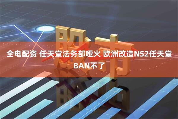全电配资 任天堂法务部哑火 欧洲改造NS2任天堂BAN不了