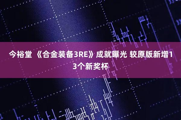 今裕堂 《合金装备3RE》成就曝光 较原版新增13个新奖杯