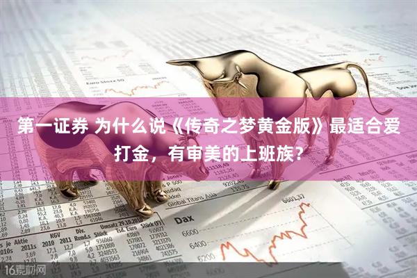 第一证券 为什么说《传奇之梦黄金版》最适合爱打金，有审美的上班族？