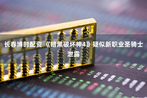 长春博时配资 《暗黑破坏神4》疑似新职业圣骑士泄露