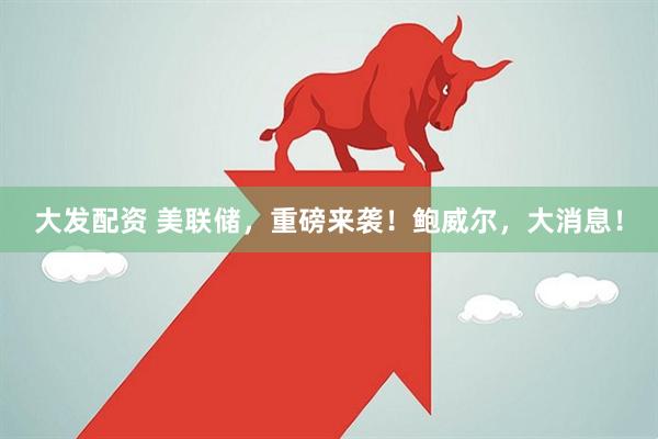 大发配资 美联储，重磅来袭！鲍威尔，大消息！