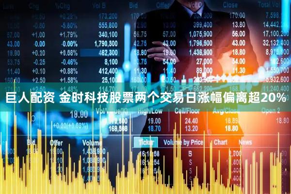 巨人配资 金时科技股票两个交易日涨幅偏离超20%