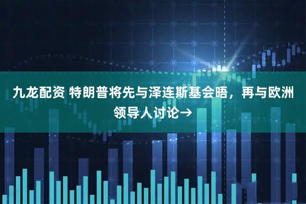 九龙配资 特朗普将先与泽连斯基会晤，再与欧洲领导人讨论→