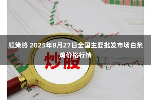 顺策略 2025年8月27日全国主要批发市场白条鸡价格行情