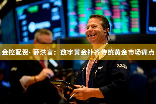 金控配资· 薛洪言：数字黄金补齐传统黄金市场痛点