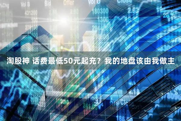 淘股神 话费最低50元起充？我的地盘该由我做主