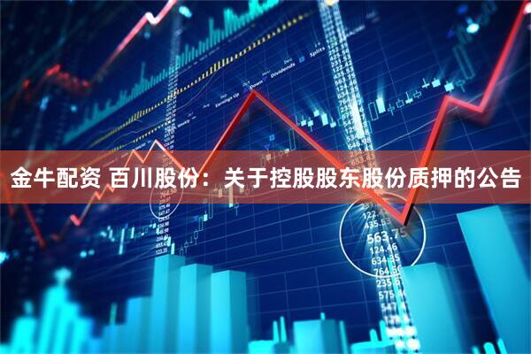 金牛配资 百川股份：关于控股股东股份质押的公告