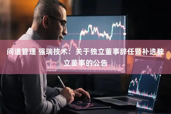 问道管理 强瑞技术：关于独立董事辞任暨补选独立董事的公告
