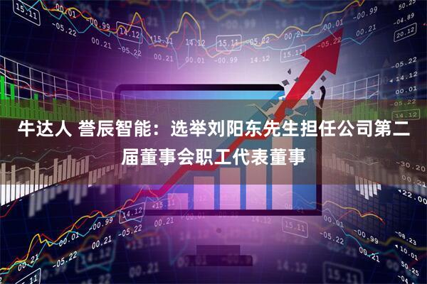 牛达人 誉辰智能：选举刘阳东先生担任公司第二届董事会职工代表董事