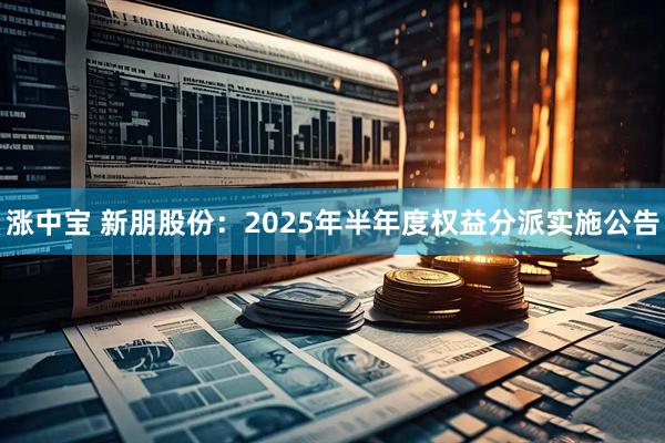涨中宝 新朋股份：2025年半年度权益分派实施公告