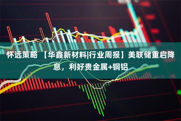 怀远策略 【华鑫新材料|行业周报】美联储重启降息，利好贵金属+铜铝